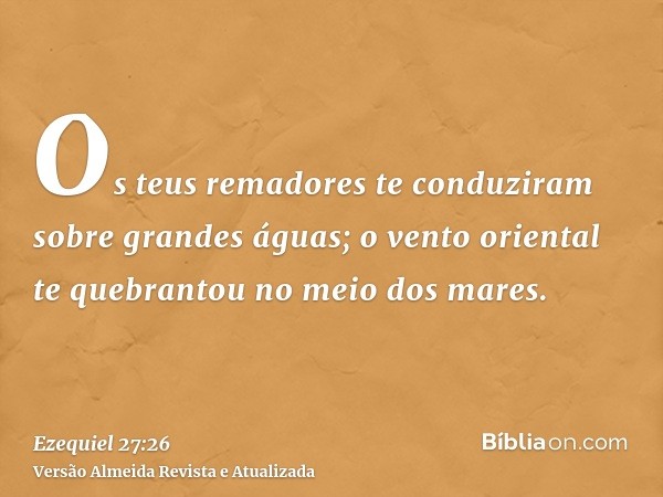 Os teus remadores te conduziram sobre grandes águas; o vento oriental te quebrantou no meio dos mares.