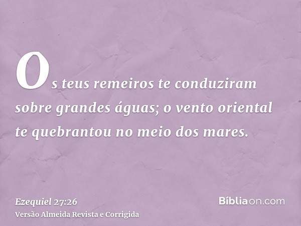 Os teus remeiros te conduziram sobre grandes águas; o vento oriental te quebrantou no meio dos mares.