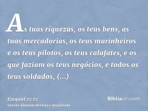 As tuas riquezas, os teus bens, as tuas mercadorias, os teus marinheiros e os teus pilotos, os teus calafates, e os que faziam os teus negócios, e todos os teus