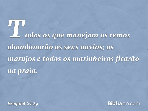 Todos os que manejam os remos
abandonarão os seus navios;
os marujos e todos os marinheiros
ficarão na praia. -- Ezequiel 27:29