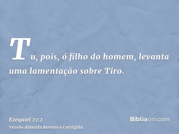 Tu, pois, ó filho do homem, levanta uma lamentação sobre Tiro.