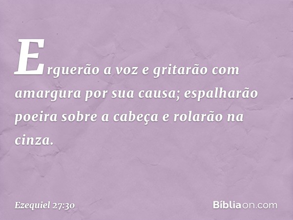 Erguerão a voz
e gritarão com amargura por sua causa;
espalharão poeira sobre a cabeça
e rolarão na cinza. -- Ezequiel 27:30