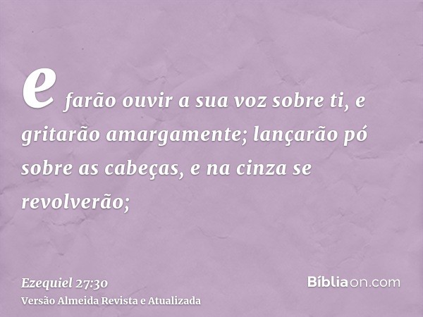 e farão ouvir a sua voz sobre ti, e gritarão amargamente; lançarão pó sobre as cabeças, e na cinza se revolverão;