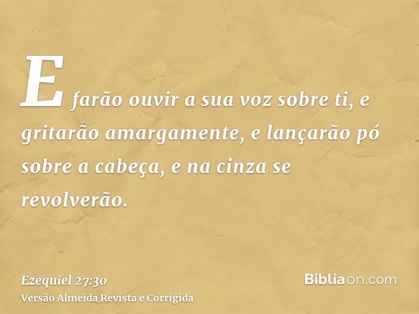 E farão ouvir a sua voz sobre ti, e gritarão amargamente, e lançarão pó sobre a cabeça, e na cinza se revolverão.