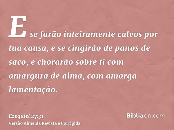 E se farão inteiramente calvos por tua causa, e se cingirão de panos de saco, e chorarão sobre ti com amargura de alma, com amarga lamentação.