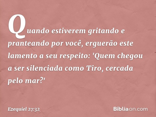 Quando estiverem gritando
e pranteando por você,
erguerão este lamento a seu respeito:
'Quem chegou a ser silenciada
como Tiro,
cercada pelo mar?' -- Ezequiel 2