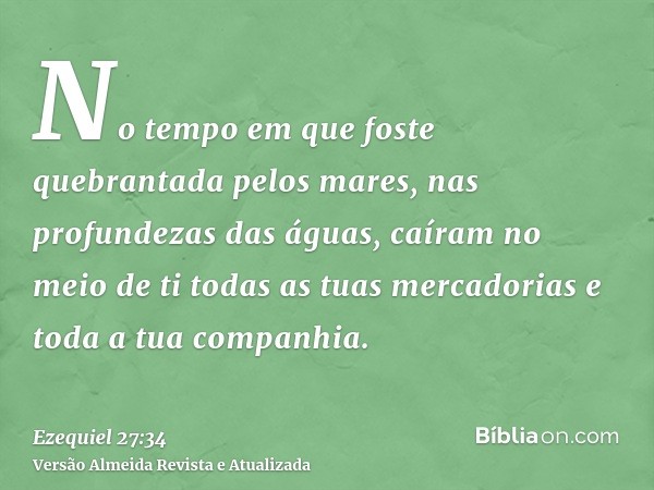 No tempo em que foste quebrantada pelos mares, nas profundezas das águas, caíram no meio de ti todas as tuas mercadorias e toda a tua companhia.