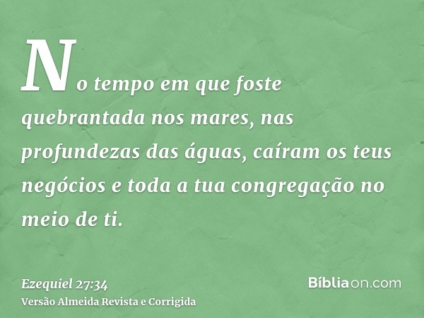 No tempo em que foste quebrantada nos mares, nas profundezas das águas, caíram os teus negócios e toda a tua congregação no meio de ti.