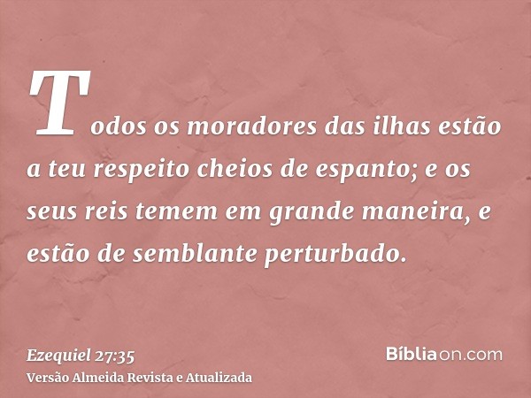 Todos os moradores das ilhas estão a teu respeito cheios de espanto; e os seus reis temem em grande maneira, e estão de semblante perturbado.