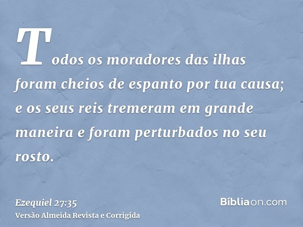 Todos os moradores das ilhas foram cheios de espanto por tua causa; e os seus reis tremeram em grande maneira e foram perturbados no seu rosto.