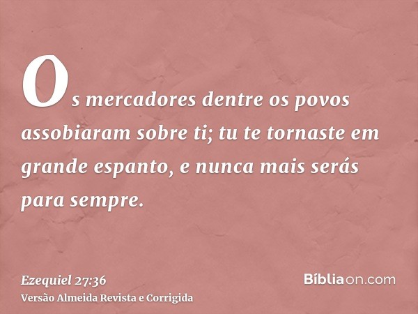 Os mercadores dentre os povos assobiaram sobre ti; tu te tornaste em grande espanto, e nunca mais serás para sempre.