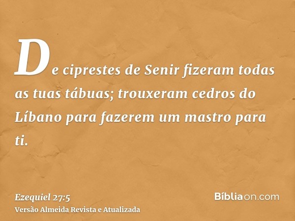 De ciprestes de Senir fizeram todas as tuas tábuas; trouxeram cedros do Líbano para fazerem um mastro para ti.