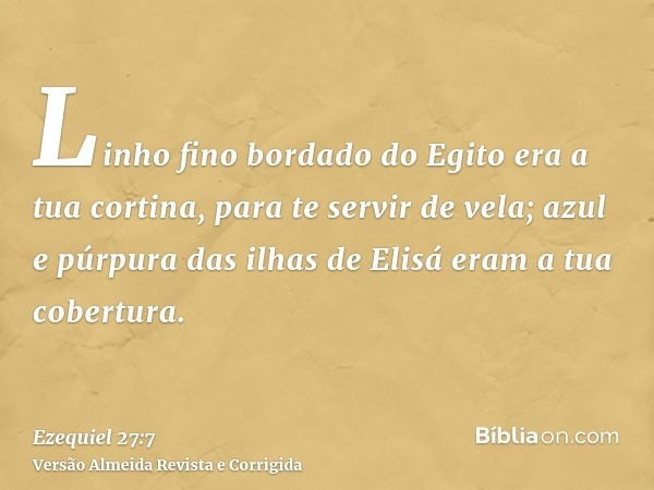 Linho fino bordado do Egito era a tua cortina, para te servir de vela; azul e púrpura das ilhas de Elisá eram a tua cobertura.