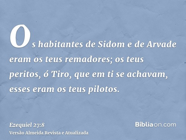 Os habitantes de Sidom e de Arvade eram os teus remadores; os teus peritos, ó Tiro, que em ti se achavam, esses eram os teus pilotos.