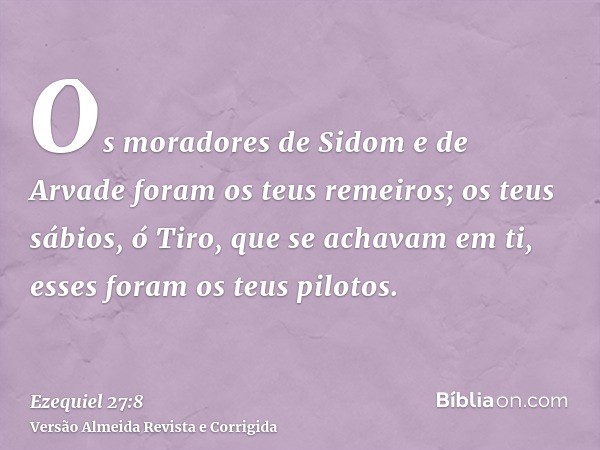 Os moradores de Sidom e de Arvade foram os teus remeiros; os teus sábios, ó Tiro, que se achavam em ti, esses foram os teus pilotos.