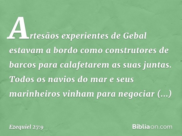 Artesãos experientes de Gebal
estavam a bordo
como construtores de barcos
para calafetarem as suas juntas.
Todos os navios do mar
e seus marinheiros
vinham para