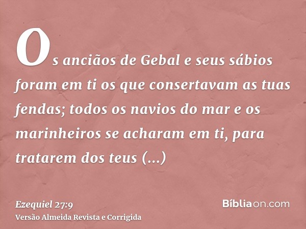Os anciãos de Gebal e seus sábios foram em ti os que consertavam as tuas fendas; todos os navios do mar e os marinheiros se acharam em ti, para tratarem dos teu