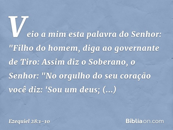 Veio a mim esta palavra do Senhor: "Filho do homem, diga ao governante de Tiro: Assim diz o Soberano, o Senhor:
"No orgulho do seu coração
você diz: 'Sou um deu