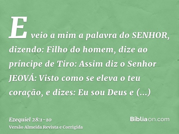 E veio a mim a palavra do SENHOR, dizendo:Filho do homem, dize ao príncipe de Tiro: Assim diz o Senhor JEOVÁ: Visto como se eleva o teu coração, e dizes: Eu sou