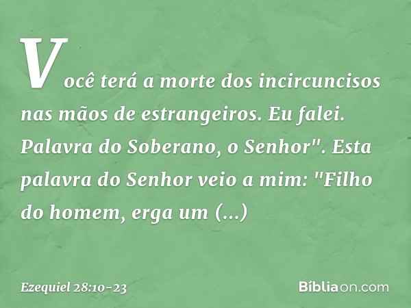 Você terá a morte dos incircuncisos
nas mãos de estrangeiros.
Eu falei. Palavra do Soberano, o Senhor". Esta palavra do Senhor veio a mim: "Fi­lho do homem, erg