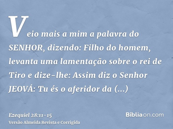 Veio mais a mim a palavra do SENHOR, dizendo:Filho do homem, levanta uma lamentação sobre o rei de Tiro e dize-lhe: Assim diz o Senhor JEOVÁ: Tu és o aferidor d