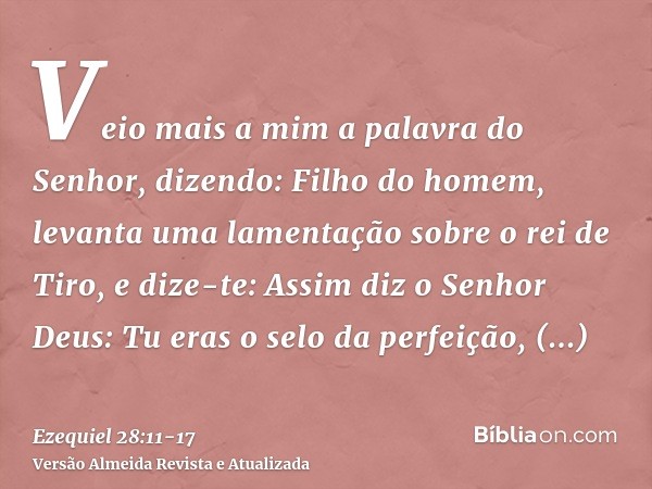 Veio mais a mim a palavra do Senhor, dizendo:Filho do homem, levanta uma lamentação sobre o rei de Tiro, e dize-te: Assim diz o Senhor Deus: Tu eras o selo da p