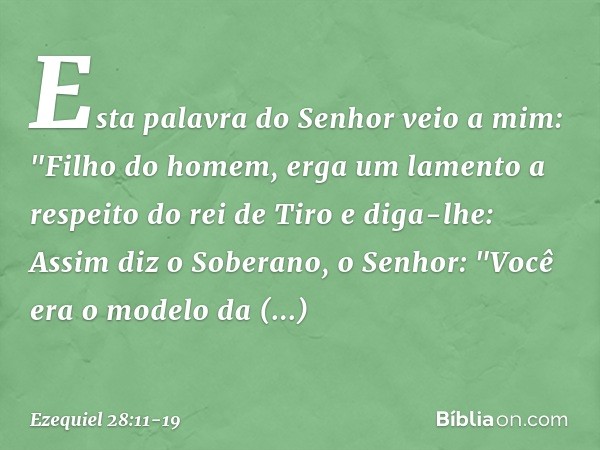 Esta palavra do Senhor veio a mim: "Filho do homem, erga um lamento a respeito do rei de Tiro e diga-lhe: Assim diz o Soberano, o Senhor:
"Você era o modelo da