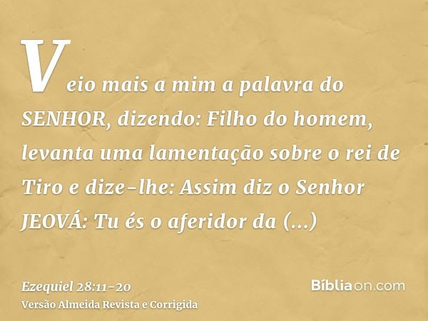 Veio mais a mim a palavra do SENHOR, dizendo:Filho do homem, levanta uma lamentação sobre o rei de Tiro e dize-lhe: Assim diz o Senhor JEOVÁ: Tu és o aferidor d