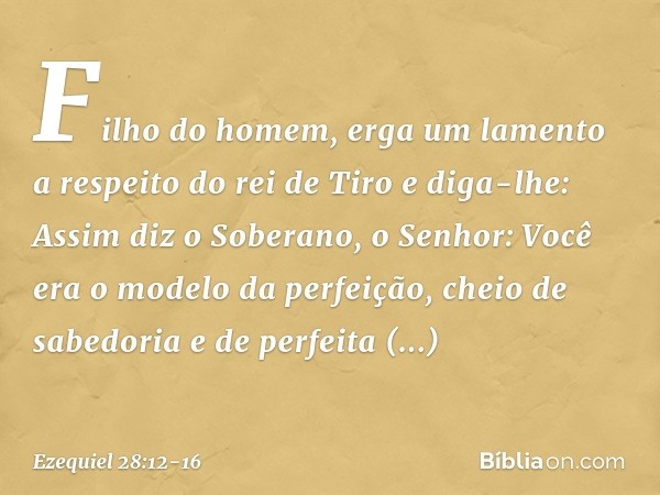 "Filho do homem, erga um lamento a respeito do rei de Tiro e diga-lhe: Assim diz o Soberano, o Senhor:
"Você era o modelo da perfeição,
cheio de sabedoria
e de