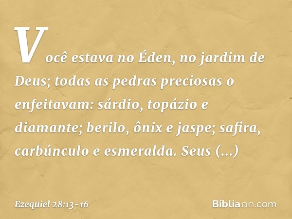 Você estava no Éden,
no jardim de Deus;
todas as pedras preciosas o enfeitavam:
sárdio, topázio e diamante;
berilo, ônix e jaspe;
safira, carbúnculo e esmeralda