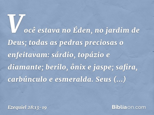 Você estava no Éden,
no jardim de Deus;
todas as pedras preciosas o enfeitavam:
sárdio, topázio e diamante;
berilo, ônix e jaspe;
safira, carbúnculo e esmeralda