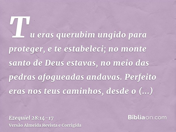 Tu eras querubim ungido para proteger, e te estabeleci; no monte santo de Deus estavas, no meio das pedras afogueadas andavas.Perfeito eras nos teus caminhos, d