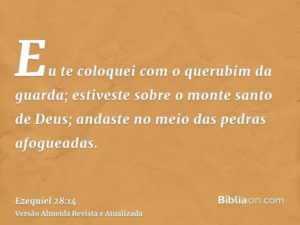 Eu te coloquei com o querubim da guarda; estiveste sobre o monte santo de Deus; andaste no meio das pedras afogueadas.