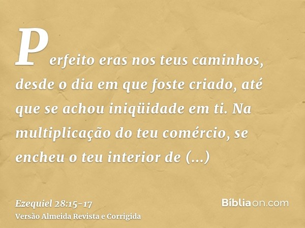 Perfeito eras nos teus caminhos, desde o dia em que foste criado, até que se achou iniqüidade em ti.Na multiplicação do teu comércio, se encheu o teu interior d