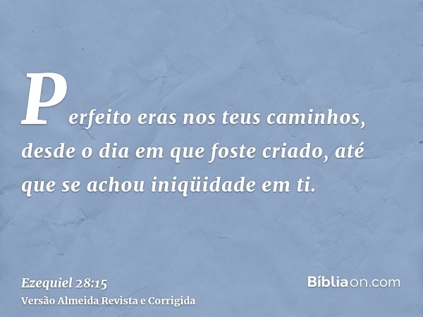 Perfeito eras nos teus caminhos, desde o dia em que foste criado, até que se achou iniqüidade em ti.
