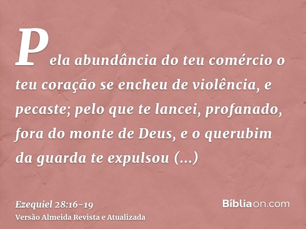 Pela abundância do teu comércio o teu coração se encheu de violência, e pecaste; pelo que te lancei, profanado, fora do monte de Deus, e o querubim da guarda te