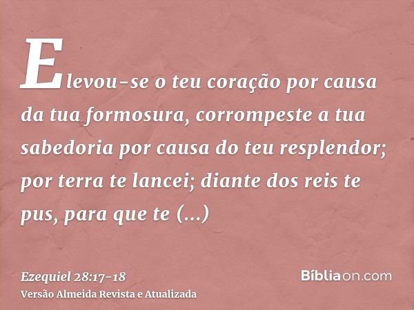 Elevou-se o teu coração por causa da tua formosura, corrompeste a tua sabedoria por causa do teu resplendor; por terra te lancei; diante dos reis te pus, para q