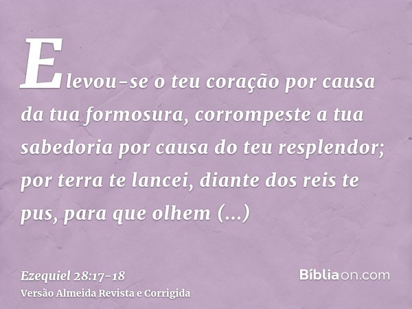 Elevou-se o teu coração por causa da tua formosura, corrompeste a tua sabedoria por causa do teu resplendor; por terra te lancei, diante dos reis te pus, para q