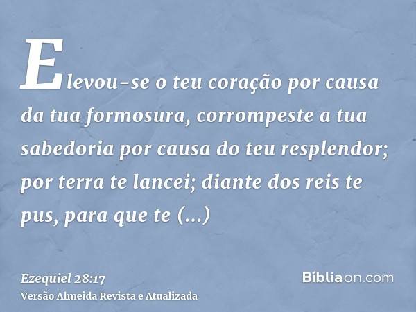 Elevou-se o teu coração por causa da tua formosura, corrompeste a tua sabedoria por causa do teu resplendor; por terra te lancei; diante dos reis te pus, para q