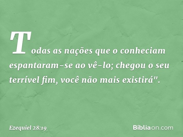 Todas as nações que o conheciam
espantaram-se ao vê-lo;
chegou o seu terrível fim,
você não mais existirá". -- Ezequiel 28:19