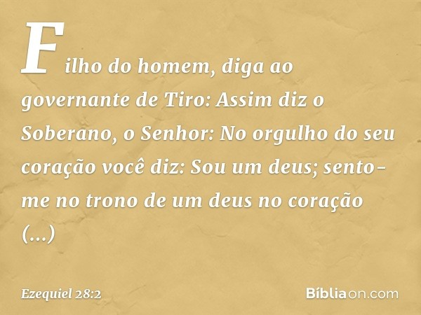 "Filho do homem, diga ao governante de Tiro: Assim diz o Soberano, o Senhor:
"No orgulho do seu coração
você diz: 'Sou um deus;
sento-me no trono de um deus
no 