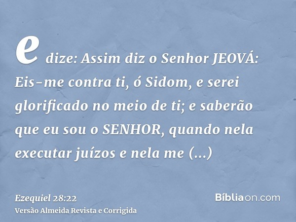 e dize: Assim diz o Senhor JEOVÁ: Eis-me contra ti, ó Sidom, e serei glorificado no meio de ti; e saberão que eu sou o SENHOR, quando nela executar juízos e nel