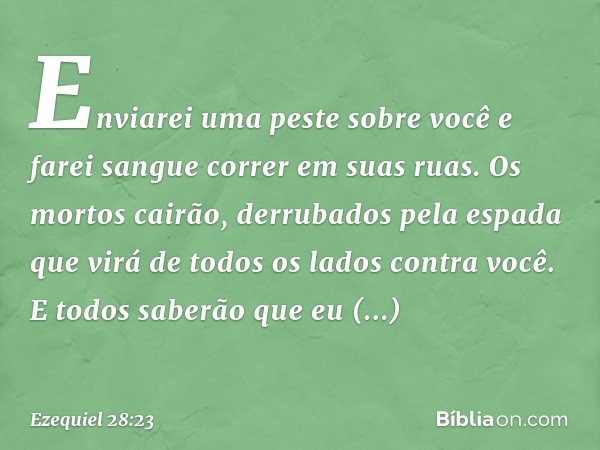 Enviarei uma peste sobre você
e farei sangue correr em suas ruas.
Os mortos cairão, derrubados pela espada
que virá de todos os lados contra você.
E todos saber