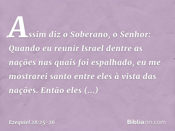 "Assim diz o Soberano, o Senhor: Quan­do eu reunir Israel dentre as nações nas quais foi espalhado, eu me mostrarei santo entre eles à vista das nações. Então e
