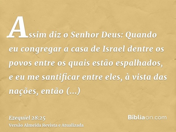 Assim diz o Senhor Deus: Quando eu congregar a casa de Israel dentre os povos entre os quais estão espalhados, e eu me santificar entre eles, à vista das nações