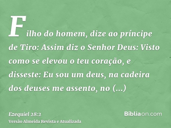 Filho do homem, dize ao príncipe de Tiro: Assim diz o Senhor Deus: Visto como se elevou o teu coração, e disseste: Eu sou um deus, na cadeira dos deuses me asse