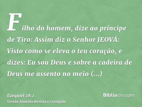 Filho do homem, dize ao príncipe de Tiro: Assim diz o Senhor JEOVÁ: Visto como se eleva o teu coração, e dizes: Eu sou Deus e sobre a cadeira de Deus me assento