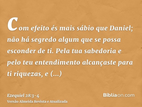 com efeito és mais sábio que Daniel; não há segredo algum que se possa esconder de ti.Pela tua sabedoria e pelo teu entendimento alcançaste para ti riquezas, e 