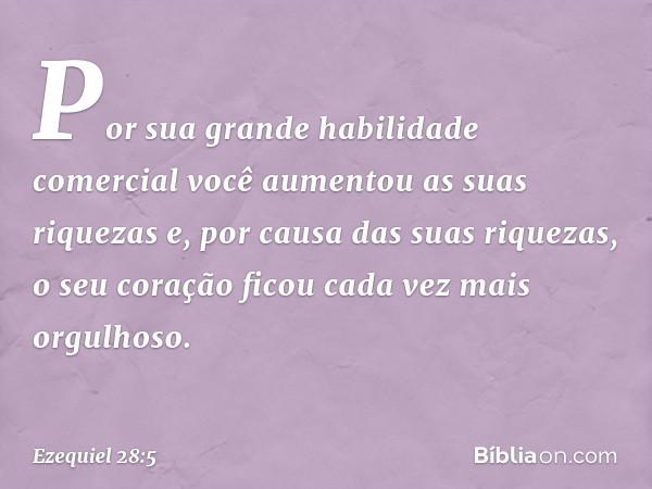 Por sua grande habilidade comercial
você aumentou
as suas riquezas
e, por causa das suas riquezas,
o seu coração ficou
cada vez mais orgulhoso. -- Ezequiel 28:5