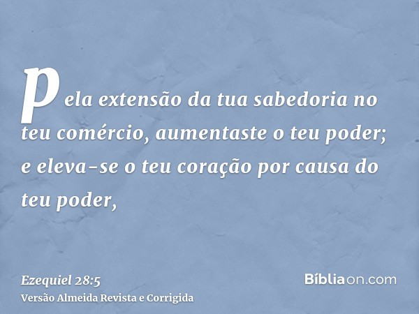 pela extensão da tua sabedoria no teu comércio, aumentaste o teu poder; e eleva-se o teu coração por causa do teu poder,